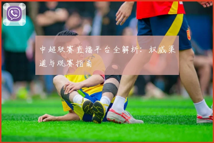 中超联赛直播平台全解析：权威渠道与观赛指南
