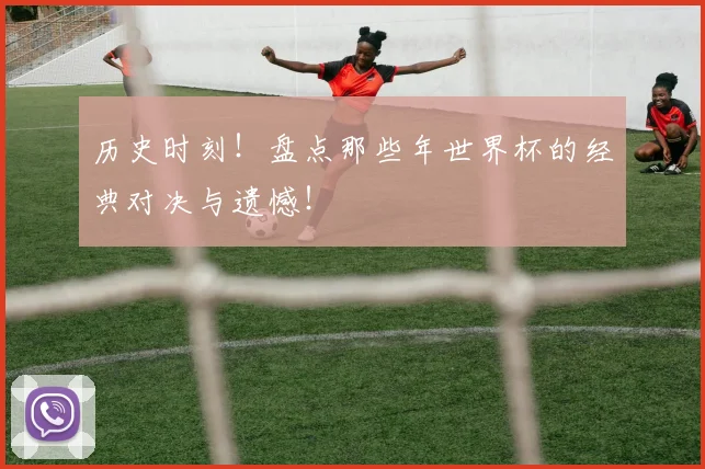 历史时刻！盘点那些年世界杯的经典对决与遗憾！