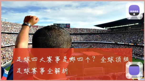 足球四大赛事是哪四个？全球顶级足球赛事全解析