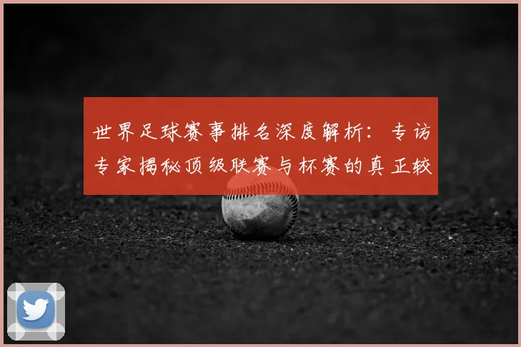 世界足球赛事排名深度解析：专访专家揭秘顶级联赛与杯赛的真正较量