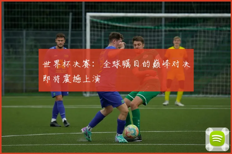 世界杯决赛：全球瞩目的巅峰对决即将震撼上演