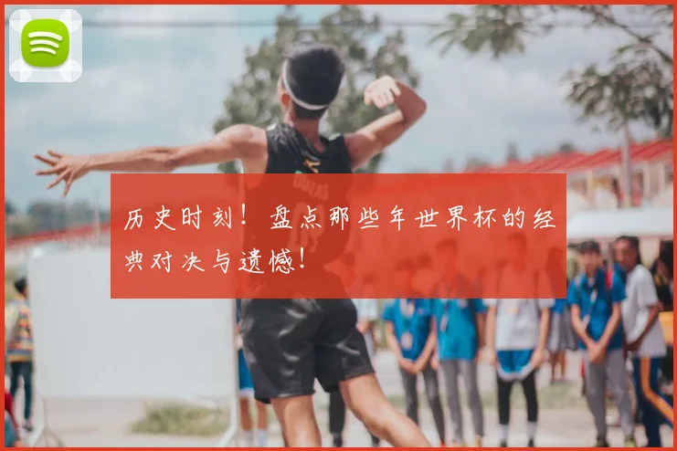 历史时刻！盘点那些年世界杯的经典对决与遗憾！