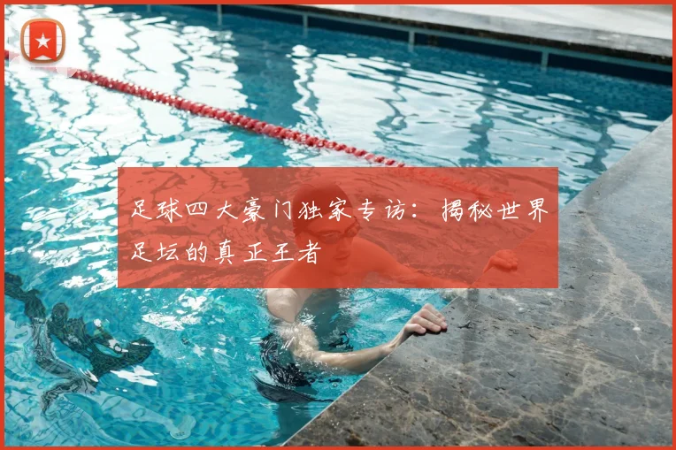足球四大豪门独家专访：揭秘世界足坛的真正王者