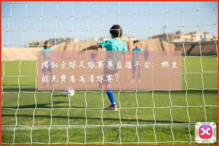 揭秘全球足球赛事直播平台：哪里能免费看高清球赛？