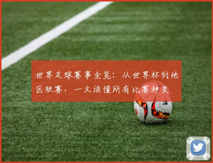 世界足球赛事全览：从世界杯到地区联赛，一文读懂所有比赛种类