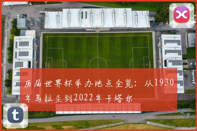 历届世界杯举办地点全览:从1930年乌拉圭到2022年卡塔尔