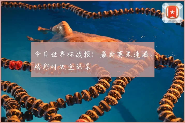 今日世界杯战报:最新赛果速递,精彩对决全记录