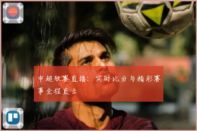 中超联赛直播：实时比分与精彩赛事全程直击
