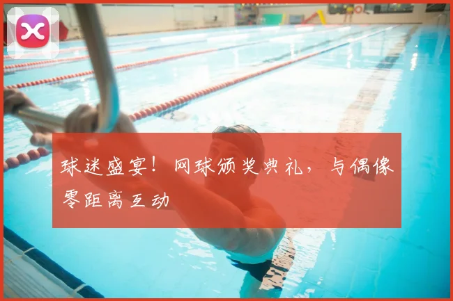 球迷盛宴!网球颁奖典礼,与偶像零距离互动