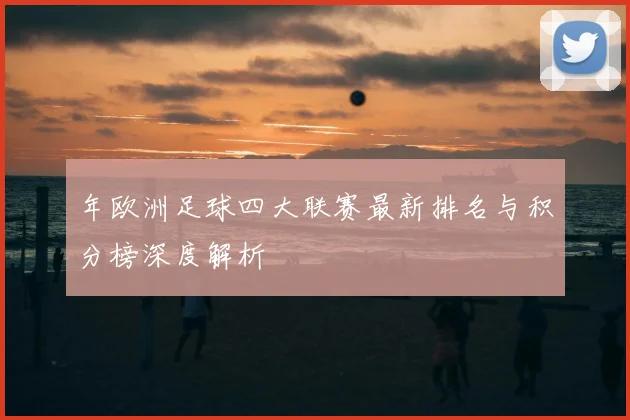 年欧洲足球四大联赛最新排名与积分榜深度解析