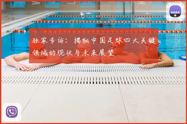 独家专访:揭秘中国足球四大关键领域的现状与未来展望