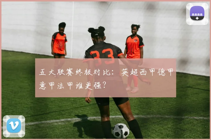 五大联赛终极对比:英超西甲德甲意甲法甲谁更强?
