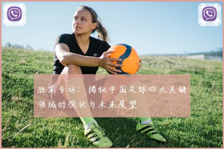 独家专访:揭秘中国足球四大关键领域的现状与未来展望