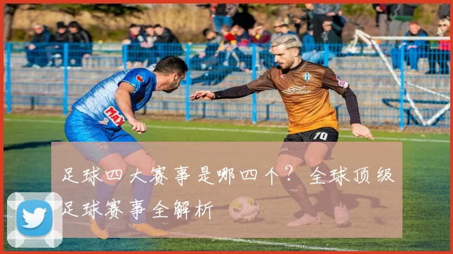 足球四大赛事是哪四个?全球顶级足球赛事全解析